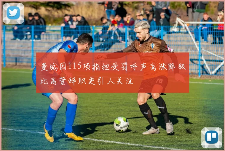 曼城因115项指控受罚呼声高涨降级比高管辞职更引人关注