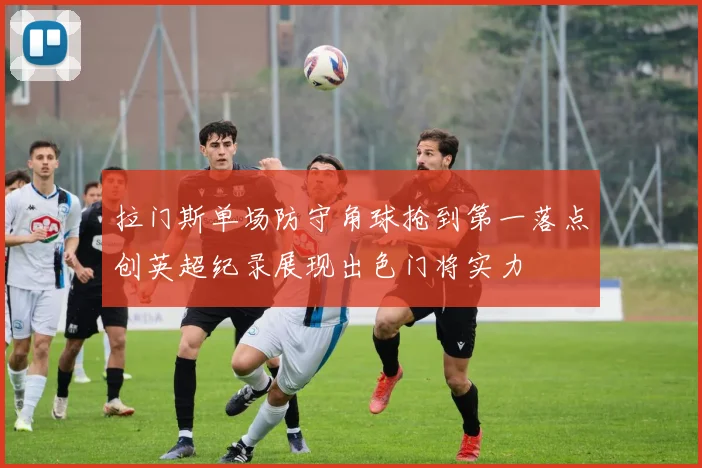 拉门斯单场防守角球抢到第一落点创英超纪录展现出色门将实力