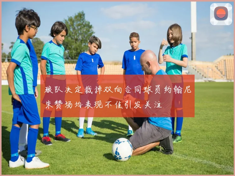 狼队决定裁掉双向合同球员约翰尼朱赞场均表现不佳引发关注