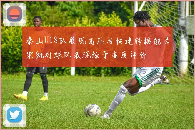 泰山U18队展现高压与快速转换能力宋凯对球队表现给予高度评价